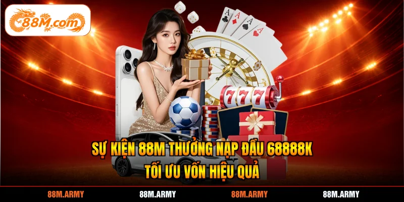 Sự Kiện 88M Thưởng Nạp Đầu 68888K Tối Ưu Vốn Hiệu Quả